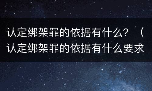 认定绑架罪的依据有什么？（认定绑架罪的依据有什么要求）