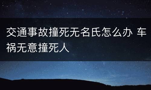 交通事故撞死无名氏怎么办 车祸无意撞死人