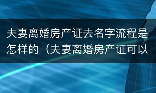夫妻离婚房产证去名字流程是怎样的（夫妻离婚房产证可以去名字吗）
