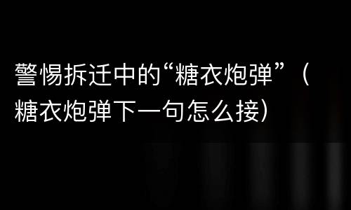 警惕拆迁中的“糖衣炮弹”（糖衣炮弹下一句怎么接）