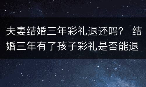 夫妻结婚三年彩礼退还吗？ 结婚三年有了孩子彩礼是否能退还