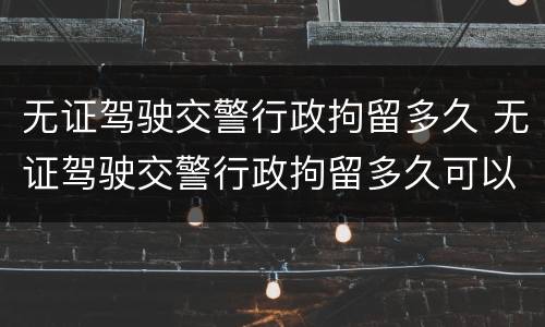 无证驾驶交警行政拘留多久 无证驾驶交警行政拘留多久可以取消