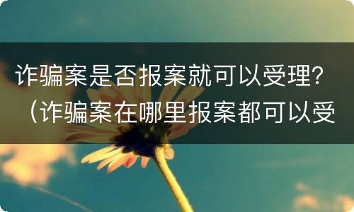 诈骗案是否报案就可以受理？（诈骗案在哪里报案都可以受理吗）