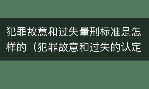 犯罪故意和过失量刑标准是怎样的（犯罪故意和过失的认定）