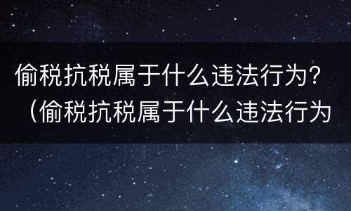 偷税抗税属于什么违法行为？（偷税抗税属于什么违法行为类型）