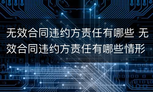 无效合同违约方责任有哪些 无效合同违约方责任有哪些情形