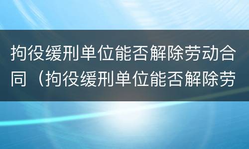 拘役缓刑单位能否解除劳动合同（拘役缓刑单位能否解除劳动合同呢）