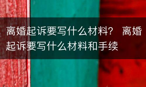 离婚起诉要写什么材料？ 离婚起诉要写什么材料和手续