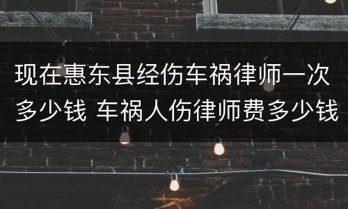 现在惠东县经伤车祸律师一次多少钱 车祸人伤律师费多少钱