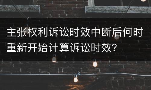 主张权利诉讼时效中断后何时重新开始计算诉讼时效？