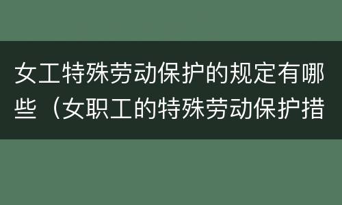 女工特殊劳动保护的规定有哪些（女职工的特殊劳动保护措施）