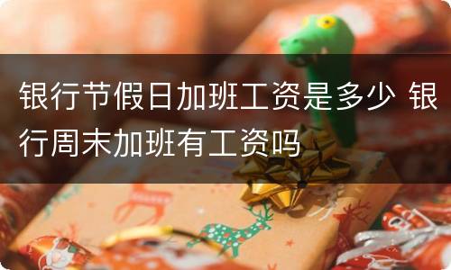 银行节假日加班工资是多少 银行周末加班有工资吗