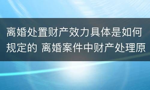 离婚处置财产效力具体是如何规定的 离婚案件中财产处理原则有哪些