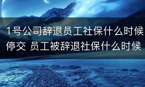 1号公司辞退员工社保什么时候停交 员工被辞退社保什么时候停