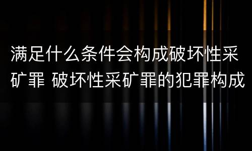 满足什么条件会构成破坏性采矿罪 破坏性采矿罪的犯罪构成