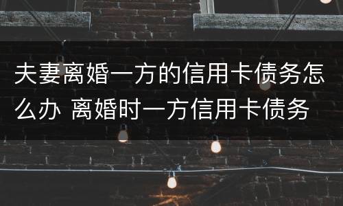 夫妻离婚一方的信用卡债务怎么办 离婚时一方信用卡债务
