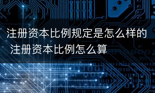 注册资本比例规定是怎么样的 注册资本比例怎么算