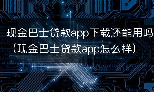 现金巴士贷款app下载还能用吗（现金巴士贷款app怎么样）