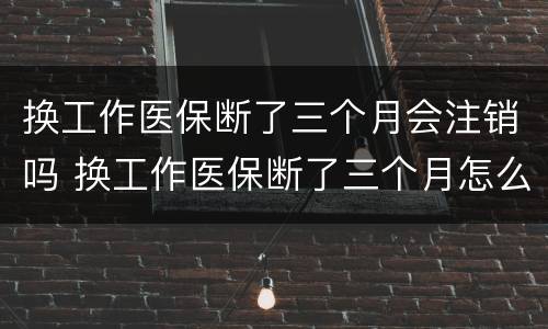 换工作医保断了三个月会注销吗 换工作医保断了三个月怎么办