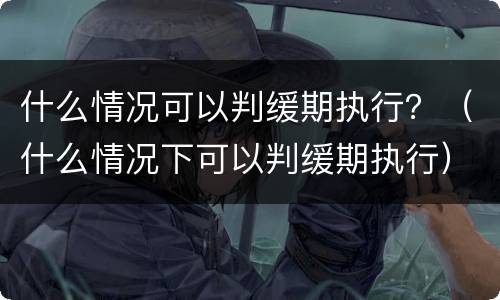 什么情况可以判缓期执行？（什么情况下可以判缓期执行）
