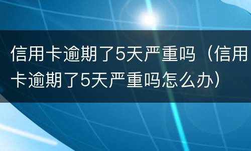 信用卡逾期了5天严重吗（信用卡逾期了5天严重吗怎么办）