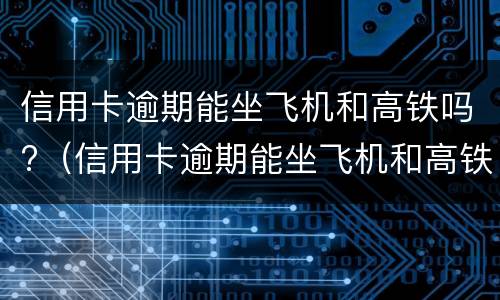 信用卡逾期能坐飞机和高铁吗?（信用卡逾期能坐飞机和高铁吗知乎）