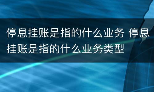停息挂账是指的什么业务 停息挂账是指的什么业务类型