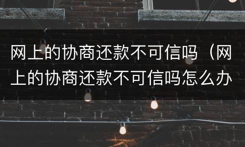 网上的协商还款不可信吗（网上的协商还款不可信吗怎么办）