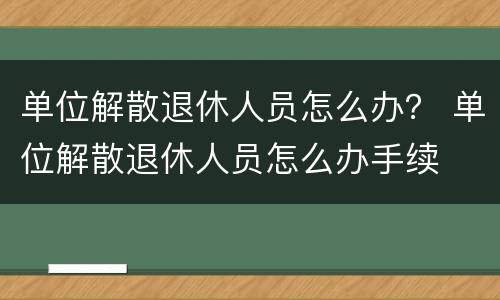 单位解散退休人员怎么办？ 单位解散退休人员怎么办手续