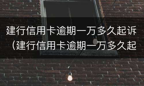 建行信用卡逾期一万多久起诉（建行信用卡逾期一万多久起诉了）