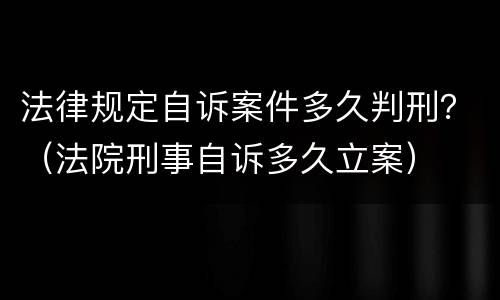 法律规定自诉案件多久判刑？（法院刑事自诉多久立案）