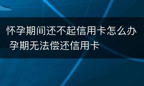 怀孕期间还不起信用卡怎么办 孕期无法偿还信用卡