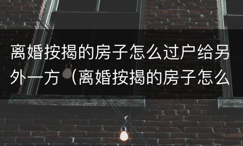 离婚按揭的房子怎么过户给另外一方（离婚按揭的房子怎么过户给另外一方）