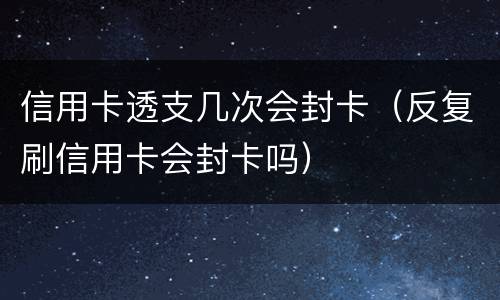 信用卡透支几次会封卡（反复刷信用卡会封卡吗）