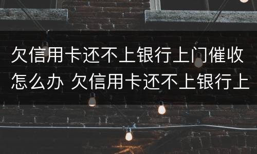 欠信用卡还不上银行上门催收怎么办 欠信用卡还不上银行上门催收怎么办呢