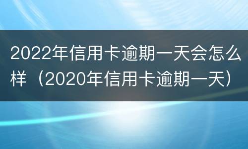 2022年信用卡逾期一天会怎么样（2020年信用卡逾期一天）