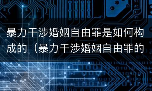 暴力干涉婚姻自由罪是如何构成的（暴力干涉婚姻自由罪的构成要件）