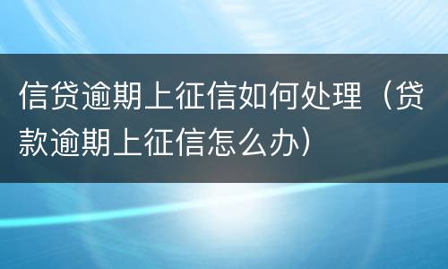 信贷逾期上征信如何处理（贷款逾期上征信怎么办）