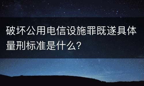 破坏公用电信设施罪既遂具体量刑标准是什么？