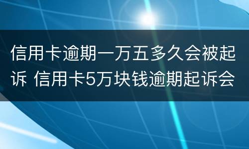 信用卡逾期一万五多久会被起诉 信用卡5万块钱逾期起诉会做多久