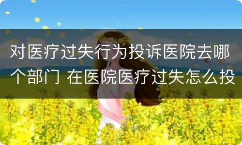 对医疗过失行为投诉医院去哪个部门 在医院医疗过失怎么投诉
