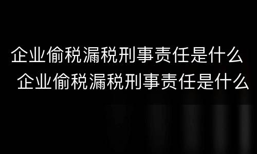 企业偷税漏税刑事责任是什么 企业偷税漏税刑事责任是什么罪
