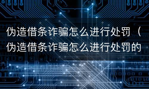 伪造借条诈骗怎么进行处罚（伪造借条诈骗怎么进行处罚的）