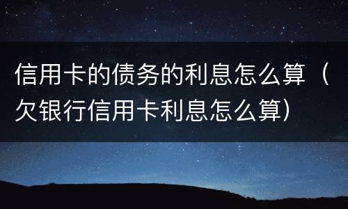 信用卡的债务的利息怎么算（欠银行信用卡利息怎么算）