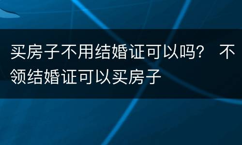 买房子不用结婚证可以吗？ 不领结婚证可以买房子