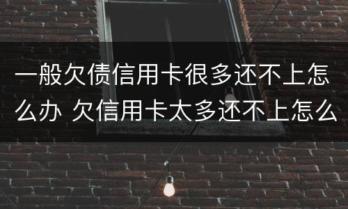 一般欠债信用卡很多还不上怎么办 欠信用卡太多还不上怎么办