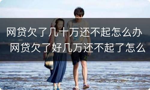 网贷欠了几十万还不起怎么办 网贷欠了好几万还不起了怎么办