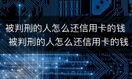 被判刑的人怎么还信用卡的钱 被判刑的人怎么还信用卡的钱呢