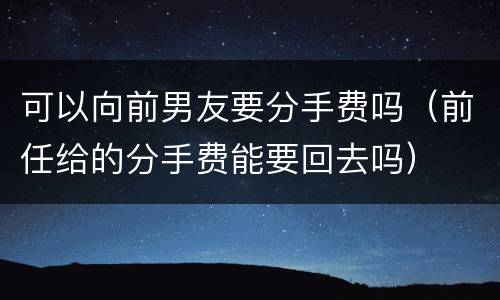 可以向前男友要分手费吗（前任给的分手费能要回去吗）