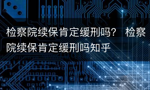 检察院续保肯定缓刑吗？ 检察院续保肯定缓刑吗知乎